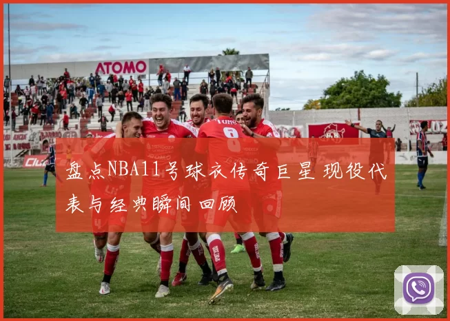 盘点NBA11号球衣传奇巨星 现役代表与经典瞬间回顾