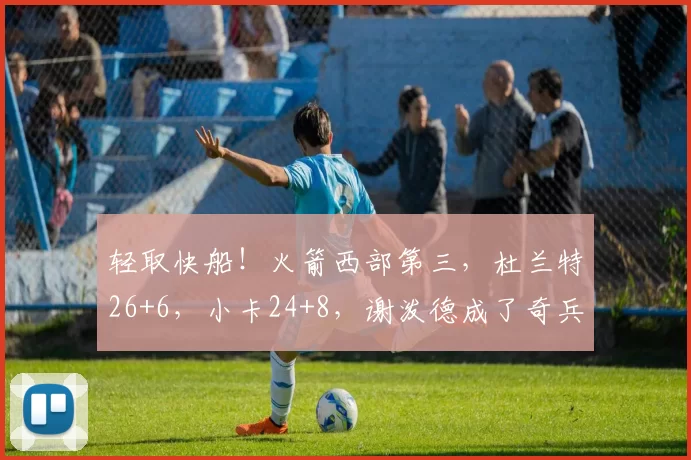 轻取快船！火箭西部第三，杜兰特26+6，小卡24+8，谢泼德成了奇兵