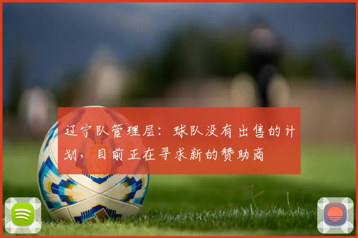 辽宁队管理层：球队没有出售的计划，目前正在寻求新的赞助商