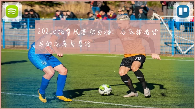 2021cba常规赛积分榜：各队排名背后的惊喜与悬念！