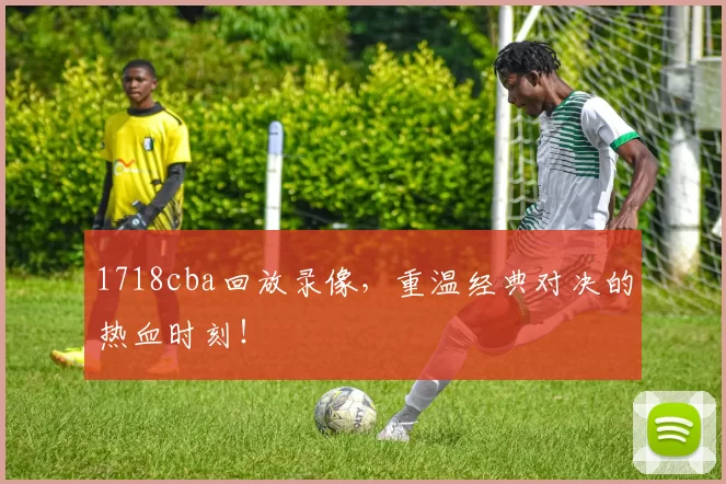 1718cba回放录像，重温经典对决的热血时刻！