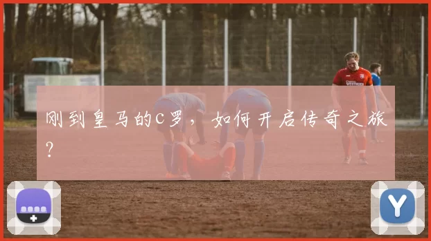 刚到皇马的c罗，如何开启传奇之旅？