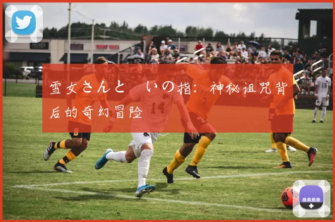 雪女さんと呪いの指：神秘诅咒背后的奇幻冒险