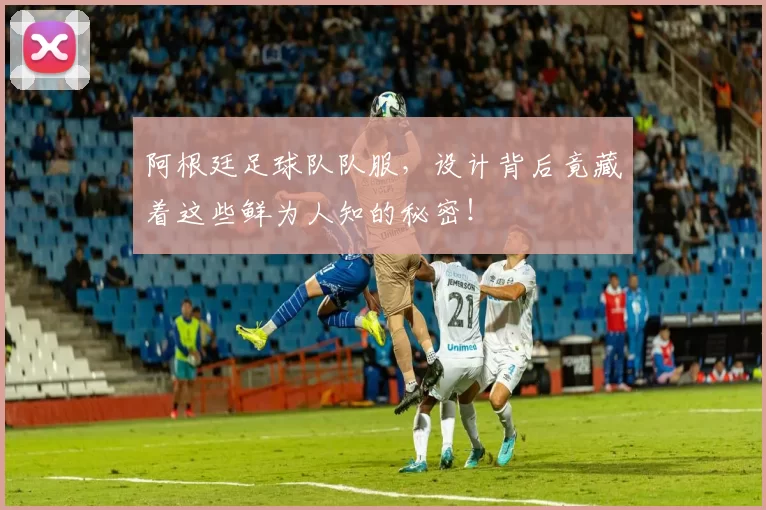 阿根廷足球队队服，设计背后竟藏着这些鲜为人知的秘密！