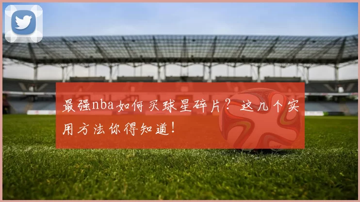 最强nba如何买球星碎片？这几个实用方法你得知道！