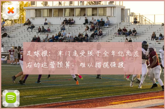 足球报：津门虎受限于全年亿元左右的运营预算，难以招揽强援