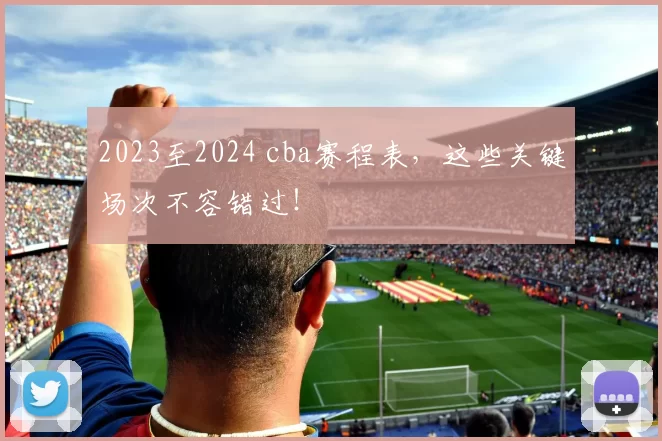 2023至2024 cba赛程表，这些关键场次不容错过！