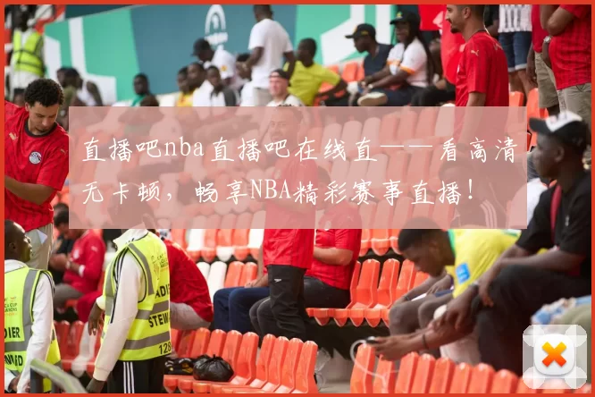 直播吧nba直播吧在线直——看高清无卡顿,畅享NBA精彩赛事直播!