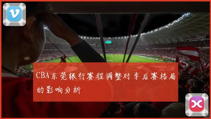 CBA东莞银行赛程调整对季后赛格局的影响分析