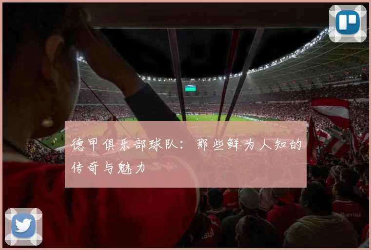 德甲俱乐部球队:那些鲜为人知的传奇与魅力