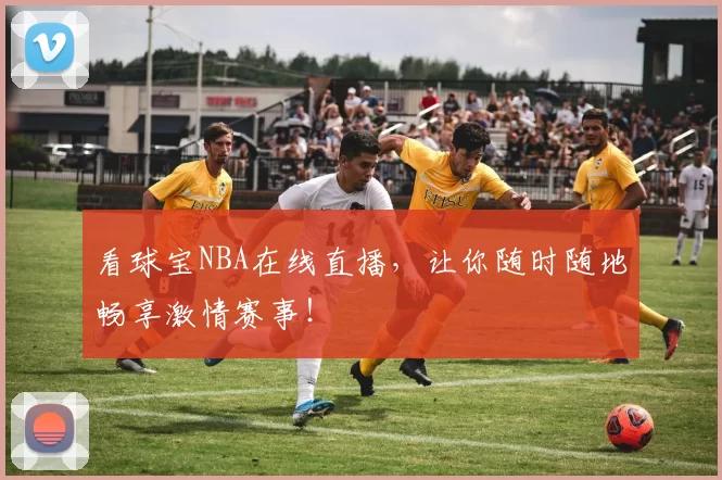 看球宝NBA在线直播,让你随时随地畅享激情赛事!