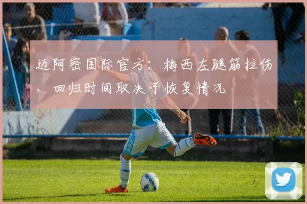 迈阿密国际官方：梅西左腿筋拉伤，回归时间取决于恢复情况