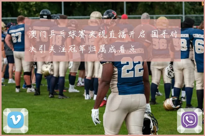 澳门乒乓球赛央视直播开启 国手对决引关注冠军归属成看点