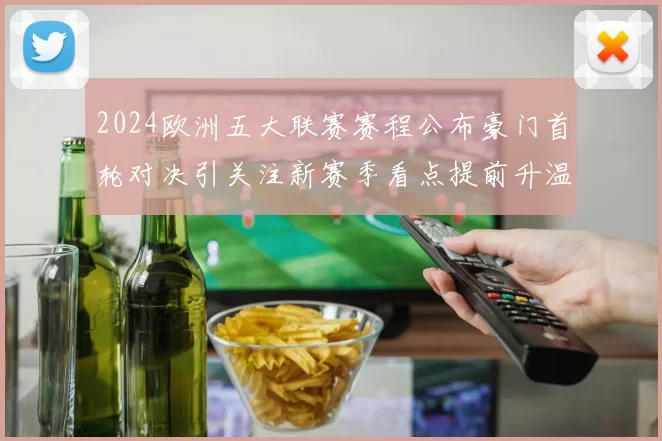 2024欧洲五大联赛赛程公布豪门首轮对决引关注新赛季看点提前升温