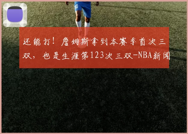 还能打!詹姆斯拿到本赛季首次三双,也是生涯第123次三双-NBA新闻