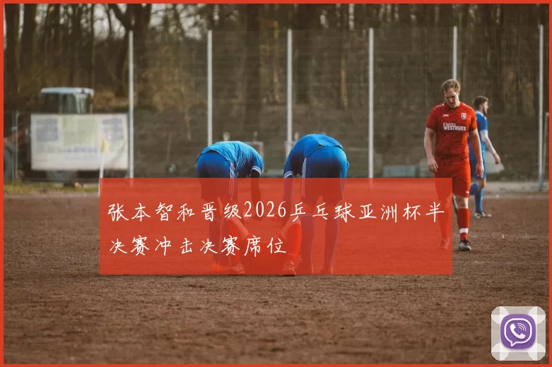 张本智和晋级2026乒乓球亚洲杯半决赛冲击决赛席位