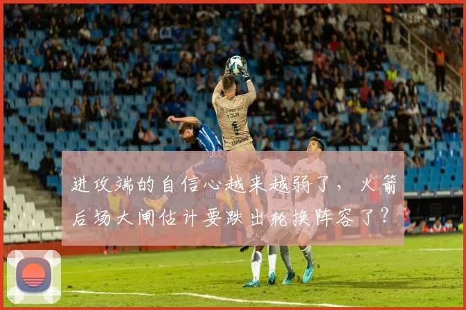 进攻端的自信心越来越弱了,火箭后场大闸估计要跌出轮换阵容了?