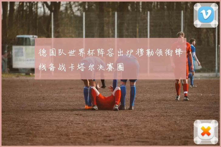 德国队世界杯阵容出炉穆勒领衔锋线备战卡塔尔决赛圈