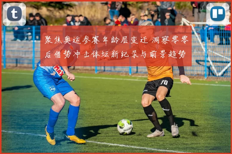 聚焦奥运参赛年龄层变迁 洞察零零后借势冲击体坛新纪录与前景趋势