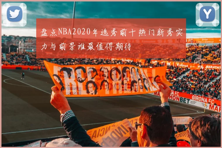 盘点NBA2020年选秀前十热门新秀实力与前景谁最值得期待