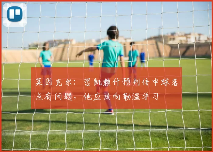莱因克尔：哲凯赖什预判传中球落点有问题，他应该向勒温学习