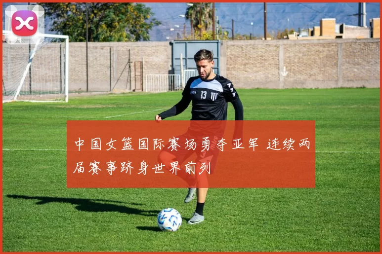 中国女篮国际赛场勇夺亚军 连续两届赛事跻身世界前列