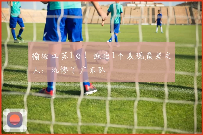 输给江苏1分!揪出1个表现最差之人,坑惨了广东队
