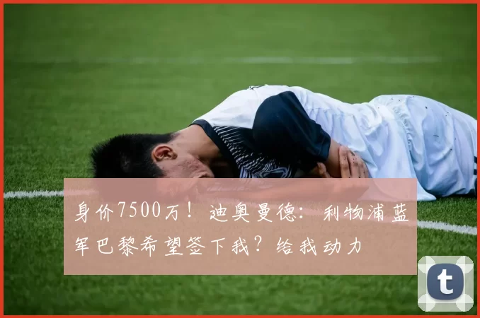 身价7500万！迪奥曼德：利物浦蓝军巴黎希望签下我？给我动力