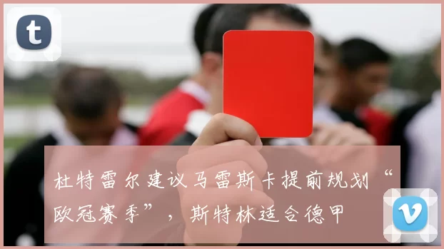 杜特雷尔建议马雷斯卡提前规划“欧冠赛季”，斯特林适合德甲