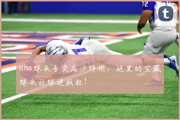 nba球衣专卖店沙坪坝,这里的宝藏球衣让球迷疯狂!