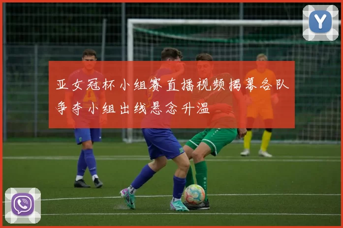 亚女冠杯小组赛直播视频揭幕各队争夺小组出线悬念升温