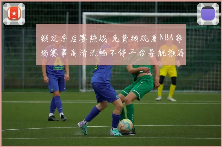 锁定季后赛热战 免费线观看NBA每场赛事高清流畅不停平台导航推荐指南