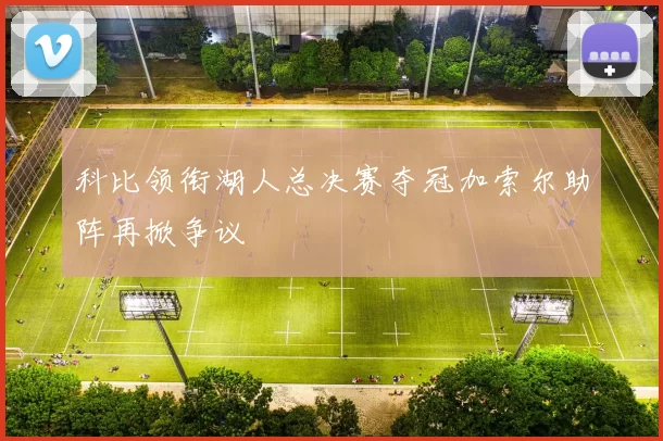 科比领衔湖人总决赛夺冠加索尔助阵再掀争议