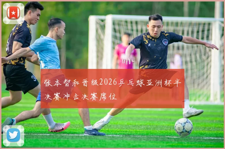 张本智和晋级2026乒乓球亚洲杯半决赛冲击决赛席位