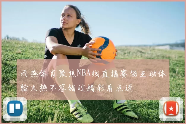 雨燕体育聚焦NBA线直播赛场互动体验火热不容错过精彩看点连