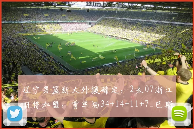 辽宁男篮新大外援确定,2米07浙江旧将加盟,曾单场34+14+11+7_巴斯_上海_青岛