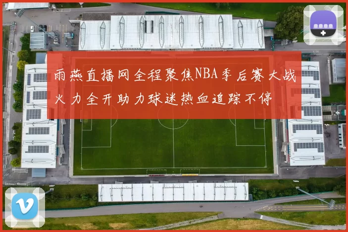 雨燕直播网全程聚焦NBA季后赛大战火力全开助力球迷热血追踪不停