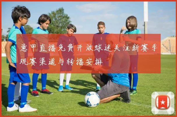 意甲直播免费开放球迷关注新赛季观赛渠道与转播安排