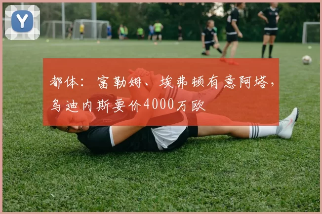 都体：富勒姆、埃弗顿有意阿塔，乌迪内斯要价4000万欧