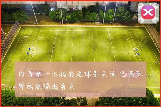 内马尔一记精彩进球引关注 巴西队锋线表现成看点