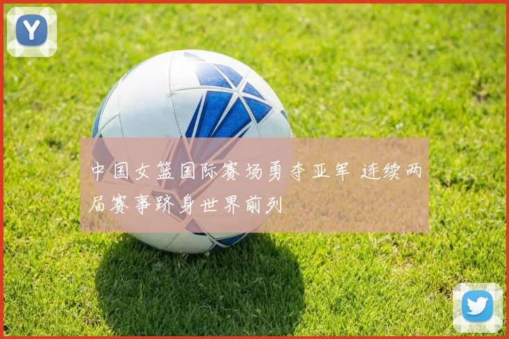 中国女篮国际赛场勇夺亚军 连续两届赛事跻身世界前列