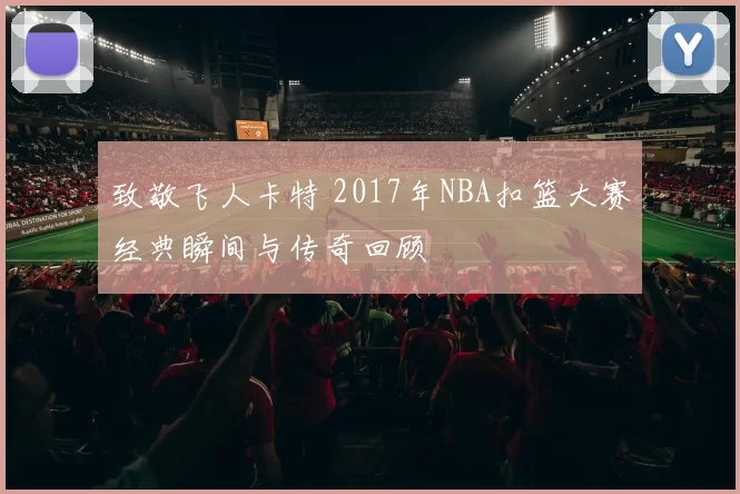 致敬飞人卡特 2017年NBA扣篮大赛经典瞬间与传奇回顾