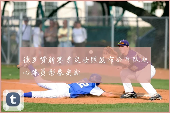 德罗赞新赛季定妆照发布公牛队核心球员形象更新