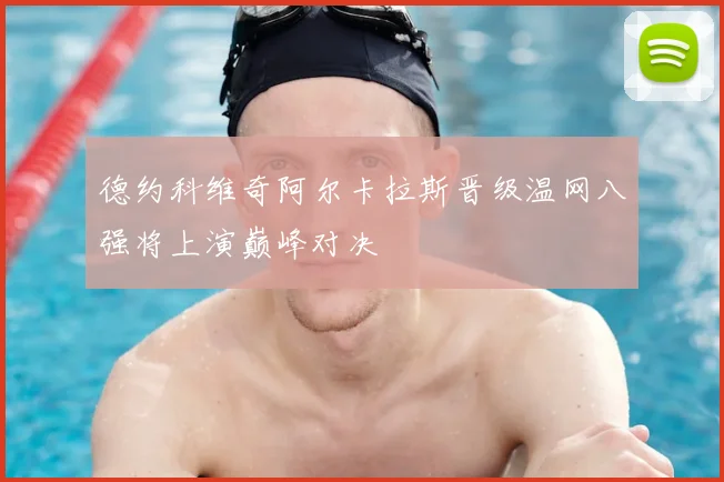 德约科维奇阿尔卡拉斯晋级温网八强将上演巅峰对决