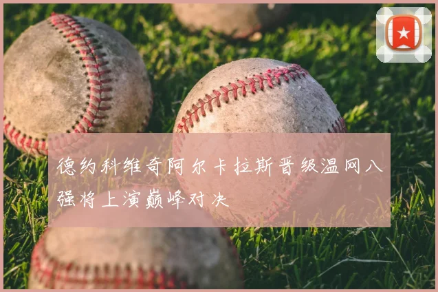 德约科维奇阿尔卡拉斯晋级温网八强将上演巅峰对决